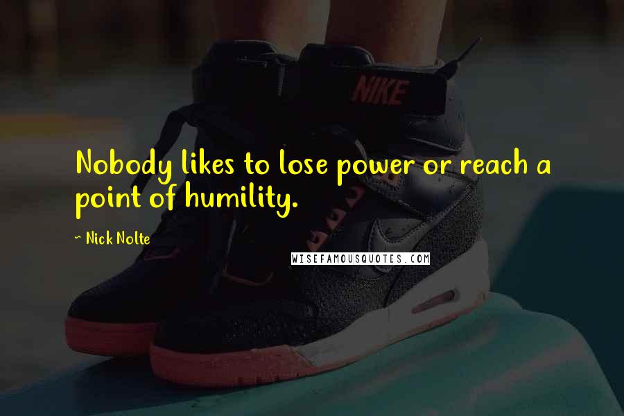 Nick Nolte Quotes: Nobody likes to lose power or reach a point of humility.