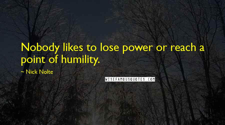 Nick Nolte Quotes: Nobody likes to lose power or reach a point of humility.