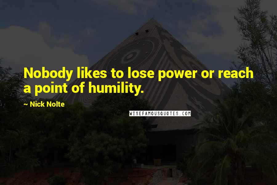 Nick Nolte Quotes: Nobody likes to lose power or reach a point of humility.