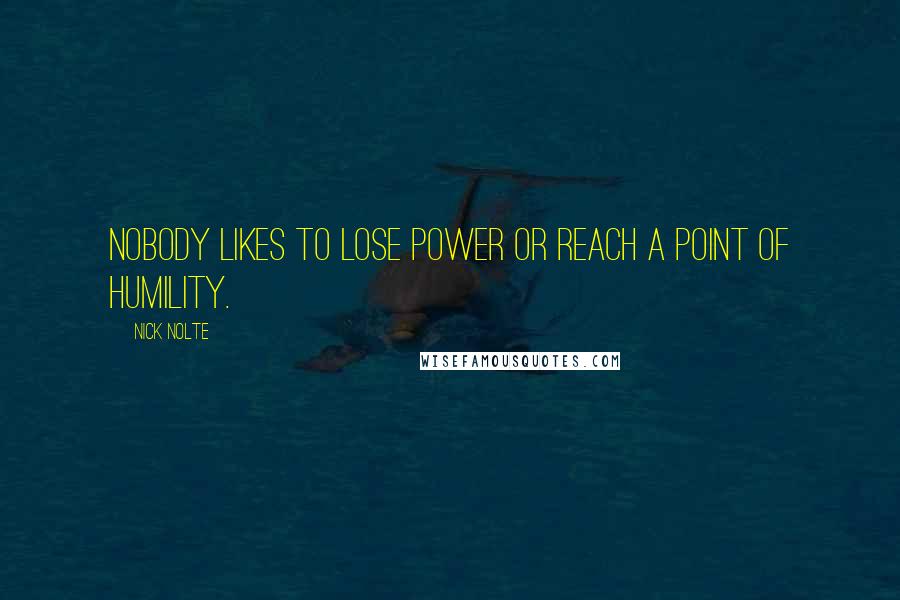 Nick Nolte Quotes: Nobody likes to lose power or reach a point of humility.