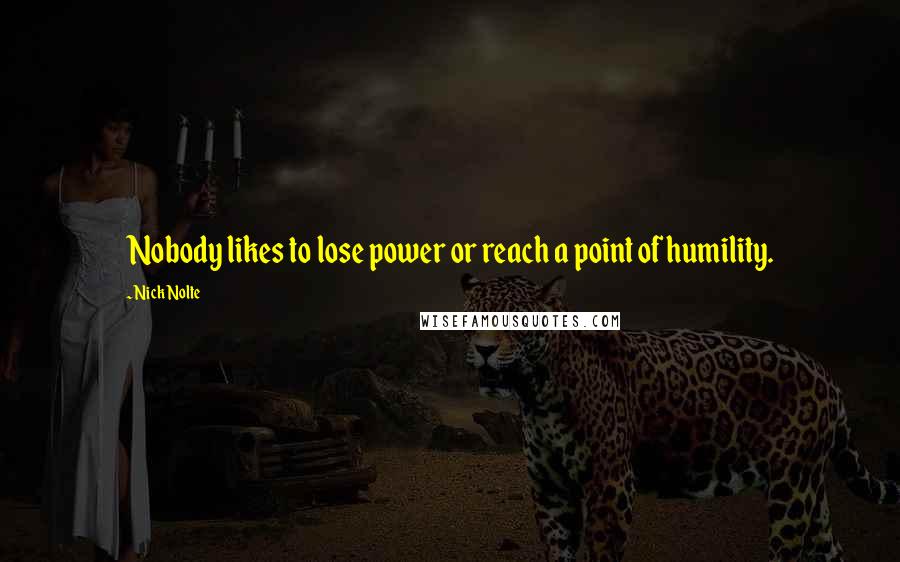 Nick Nolte Quotes: Nobody likes to lose power or reach a point of humility.