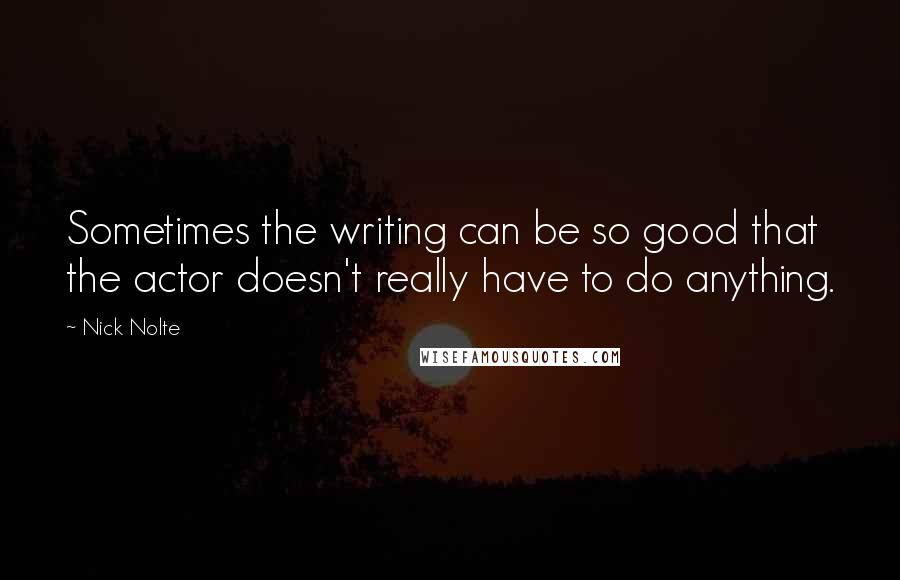 Nick Nolte Quotes: Sometimes the writing can be so good that the actor doesn't really have to do anything.