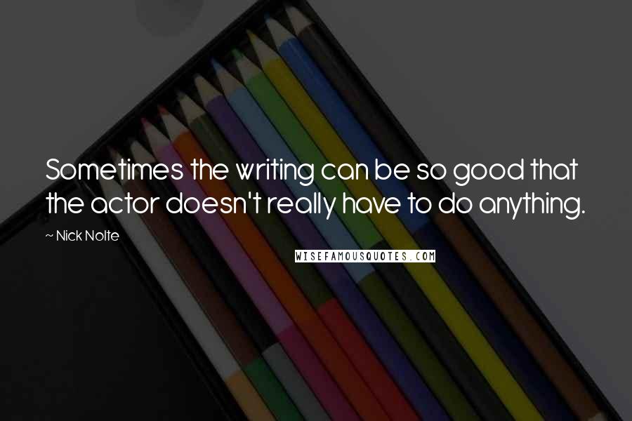 Nick Nolte Quotes: Sometimes the writing can be so good that the actor doesn't really have to do anything.