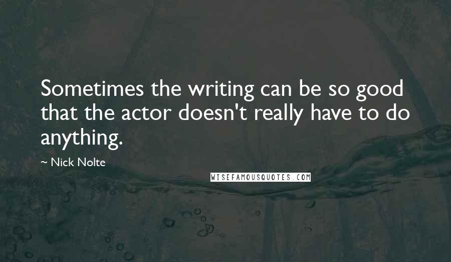 Nick Nolte Quotes: Sometimes the writing can be so good that the actor doesn't really have to do anything.