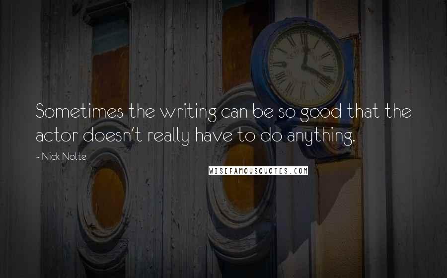 Nick Nolte Quotes: Sometimes the writing can be so good that the actor doesn't really have to do anything.