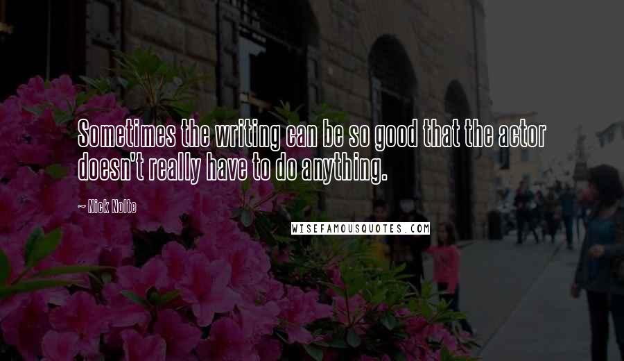 Nick Nolte Quotes: Sometimes the writing can be so good that the actor doesn't really have to do anything.