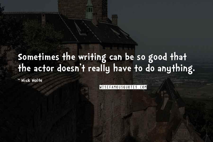 Nick Nolte Quotes: Sometimes the writing can be so good that the actor doesn't really have to do anything.