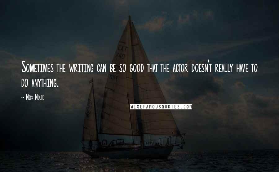 Nick Nolte Quotes: Sometimes the writing can be so good that the actor doesn't really have to do anything.