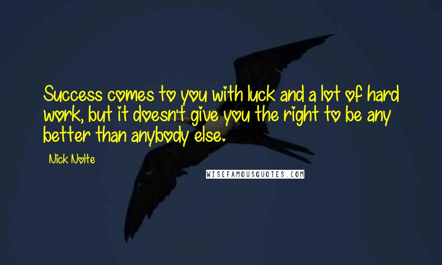 Nick Nolte Quotes: Success comes to you with luck and a lot of hard work, but it doesn't give you the right to be any better than anybody else.