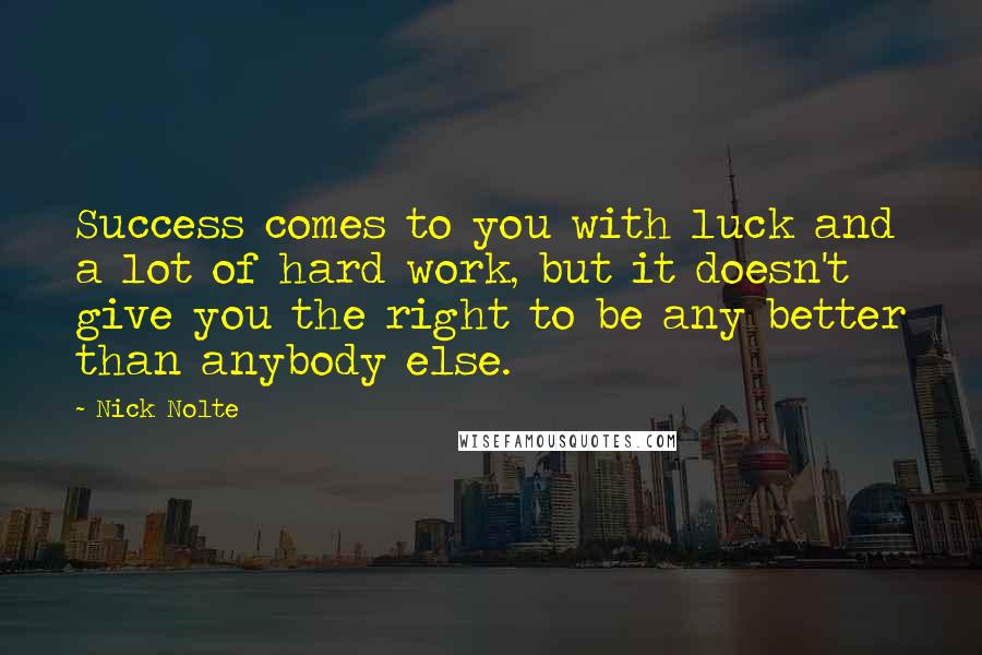 Nick Nolte Quotes: Success comes to you with luck and a lot of hard work, but it doesn't give you the right to be any better than anybody else.