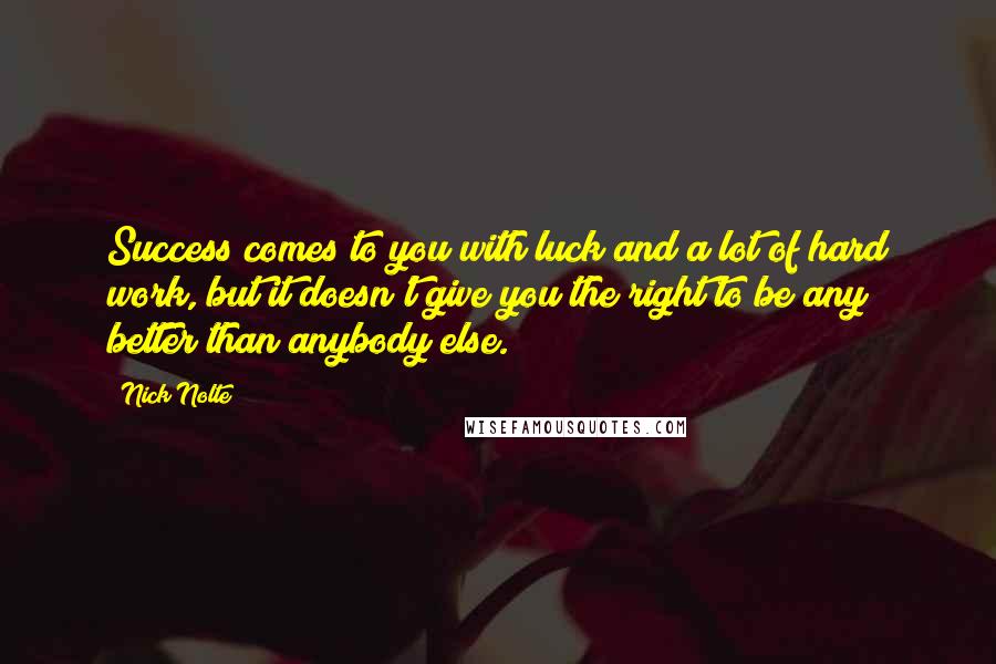 Nick Nolte Quotes: Success comes to you with luck and a lot of hard work, but it doesn't give you the right to be any better than anybody else.