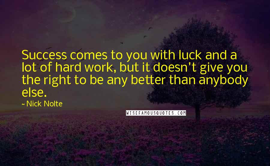 Nick Nolte Quotes: Success comes to you with luck and a lot of hard work, but it doesn't give you the right to be any better than anybody else.