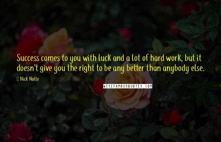 Nick Nolte Quotes: Success comes to you with luck and a lot of hard work, but it doesn't give you the right to be any better than anybody else.