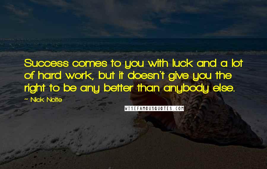 Nick Nolte Quotes: Success comes to you with luck and a lot of hard work, but it doesn't give you the right to be any better than anybody else.