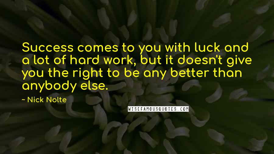 Nick Nolte Quotes: Success comes to you with luck and a lot of hard work, but it doesn't give you the right to be any better than anybody else.