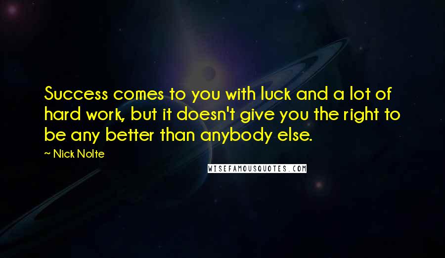 Nick Nolte Quotes: Success comes to you with luck and a lot of hard work, but it doesn't give you the right to be any better than anybody else.