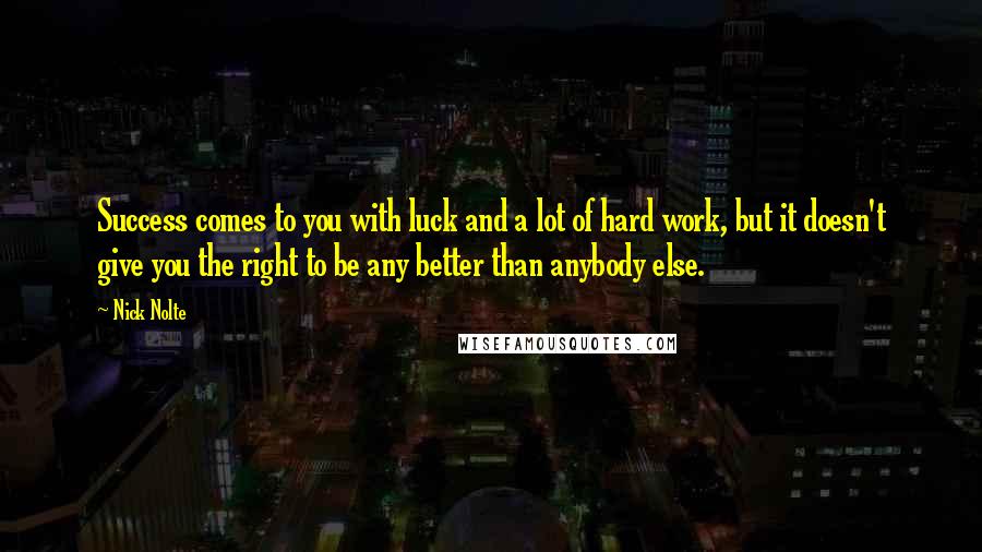 Nick Nolte Quotes: Success comes to you with luck and a lot of hard work, but it doesn't give you the right to be any better than anybody else.