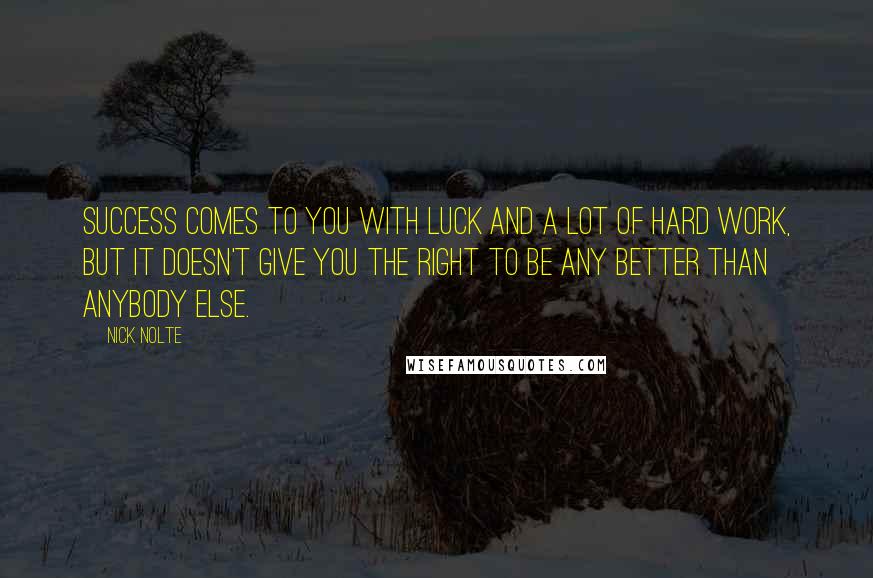 Nick Nolte Quotes: Success comes to you with luck and a lot of hard work, but it doesn't give you the right to be any better than anybody else.