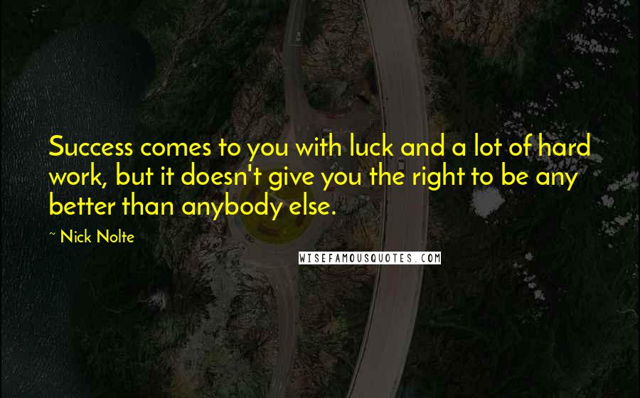 Nick Nolte Quotes: Success comes to you with luck and a lot of hard work, but it doesn't give you the right to be any better than anybody else.