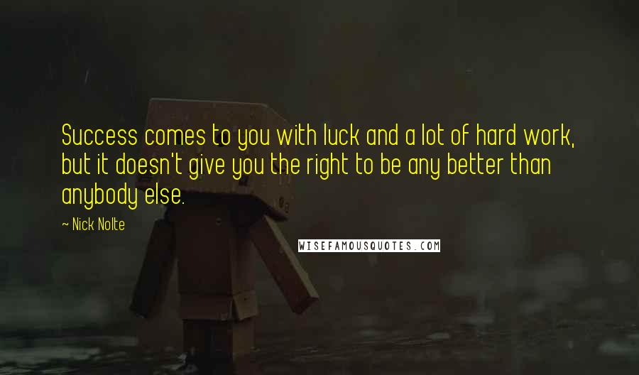 Nick Nolte Quotes: Success comes to you with luck and a lot of hard work, but it doesn't give you the right to be any better than anybody else.