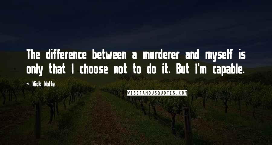 Nick Nolte Quotes: The difference between a murderer and myself is only that I choose not to do it. But I'm capable.