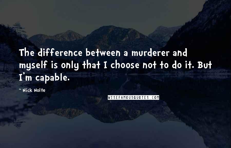Nick Nolte Quotes: The difference between a murderer and myself is only that I choose not to do it. But I'm capable.