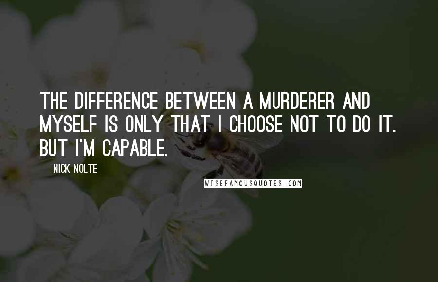 Nick Nolte Quotes: The difference between a murderer and myself is only that I choose not to do it. But I'm capable.