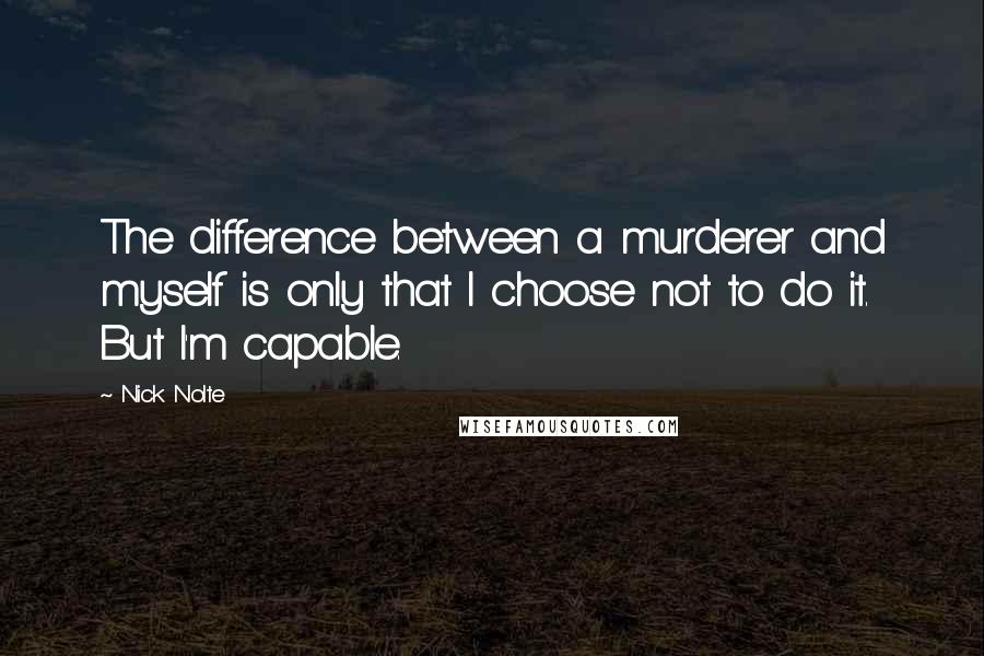 Nick Nolte Quotes: The difference between a murderer and myself is only that I choose not to do it. But I'm capable.