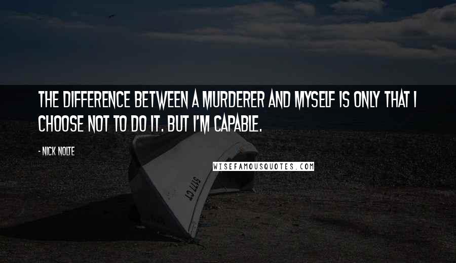Nick Nolte Quotes: The difference between a murderer and myself is only that I choose not to do it. But I'm capable.