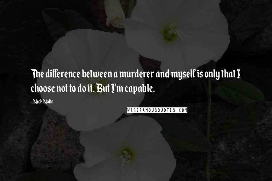 Nick Nolte Quotes: The difference between a murderer and myself is only that I choose not to do it. But I'm capable.