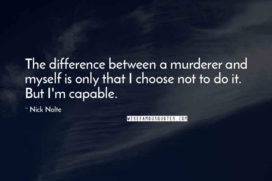 Nick Nolte Quotes: The difference between a murderer and myself is only that I choose not to do it. But I'm capable.