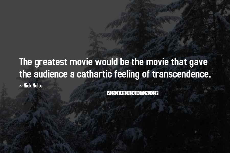 Nick Nolte Quotes: The greatest movie would be the movie that gave the audience a cathartic feeling of transcendence.