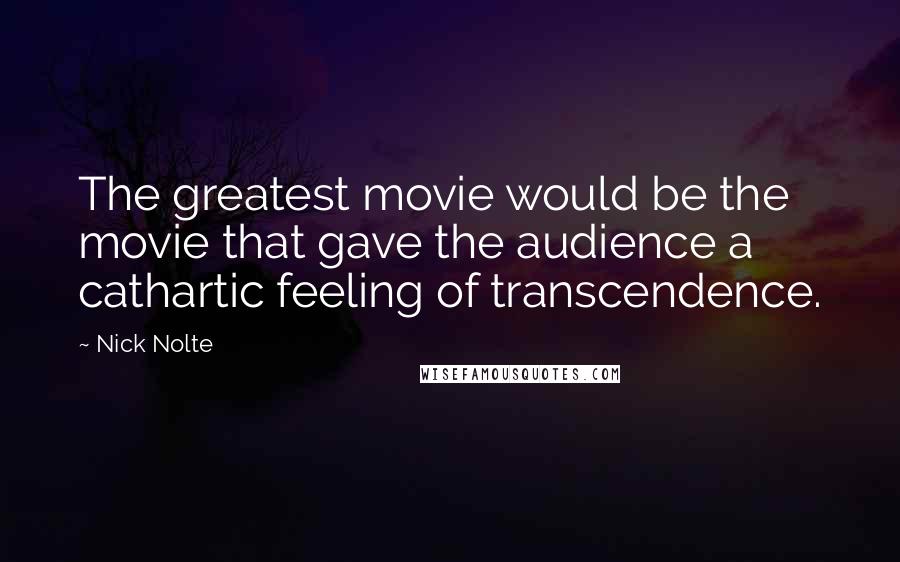 Nick Nolte Quotes: The greatest movie would be the movie that gave the audience a cathartic feeling of transcendence.