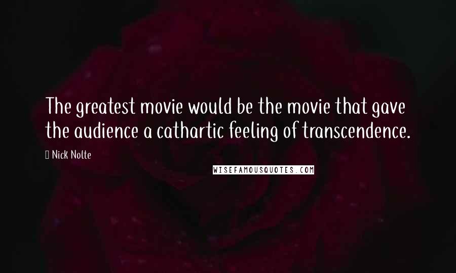 Nick Nolte Quotes: The greatest movie would be the movie that gave the audience a cathartic feeling of transcendence.