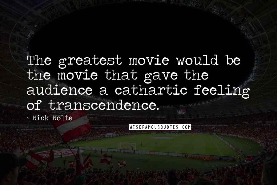 Nick Nolte Quotes: The greatest movie would be the movie that gave the audience a cathartic feeling of transcendence.