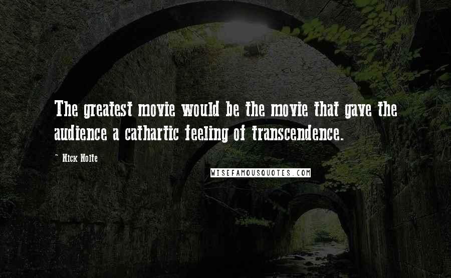 Nick Nolte Quotes: The greatest movie would be the movie that gave the audience a cathartic feeling of transcendence.