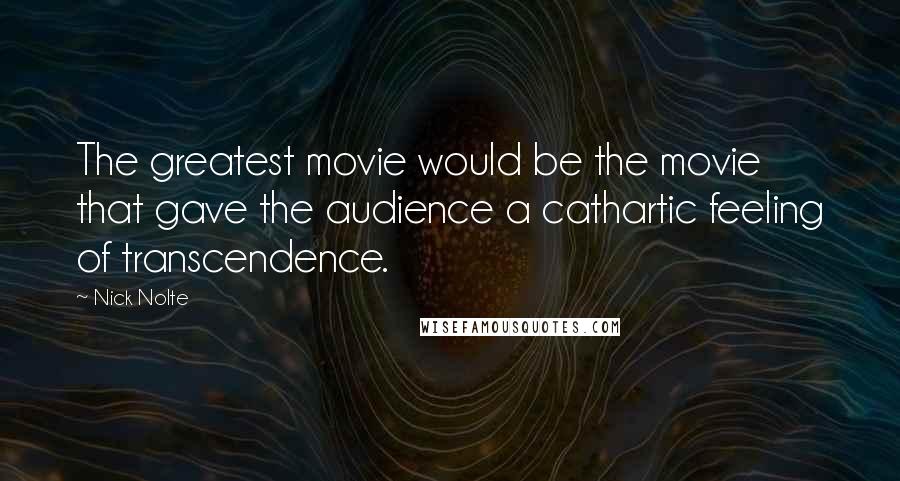 Nick Nolte Quotes: The greatest movie would be the movie that gave the audience a cathartic feeling of transcendence.