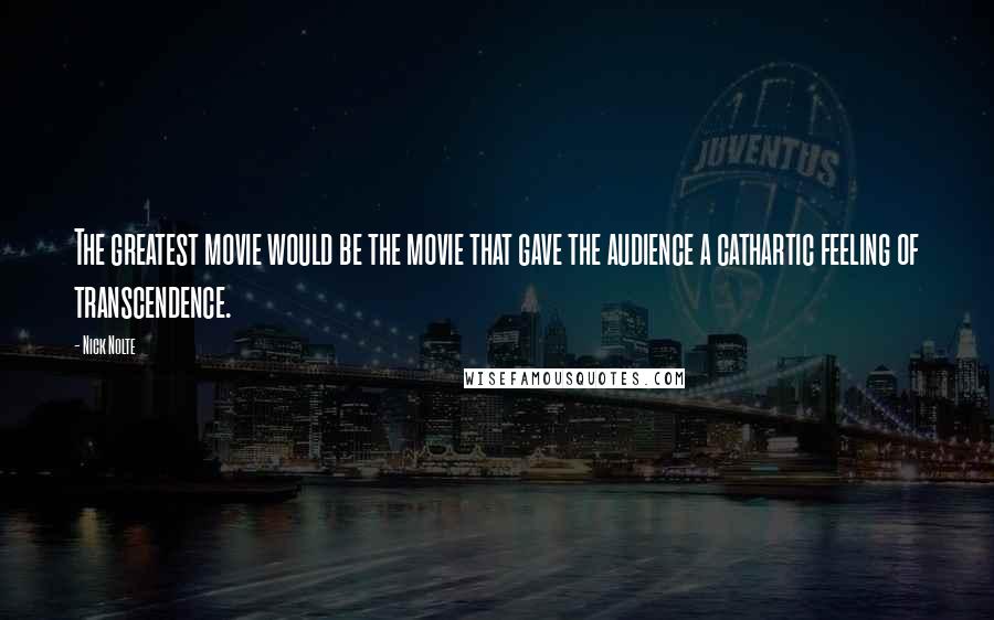 Nick Nolte Quotes: The greatest movie would be the movie that gave the audience a cathartic feeling of transcendence.