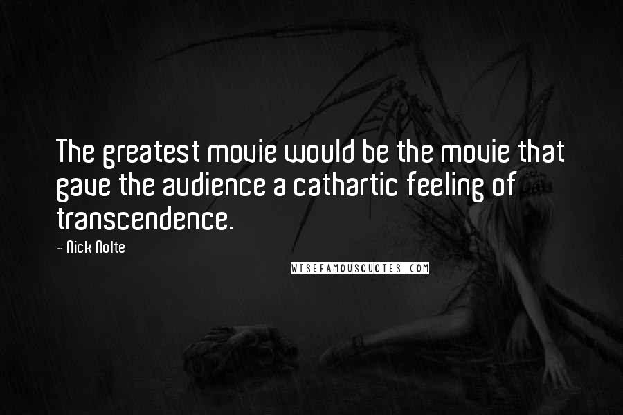 Nick Nolte Quotes: The greatest movie would be the movie that gave the audience a cathartic feeling of transcendence.