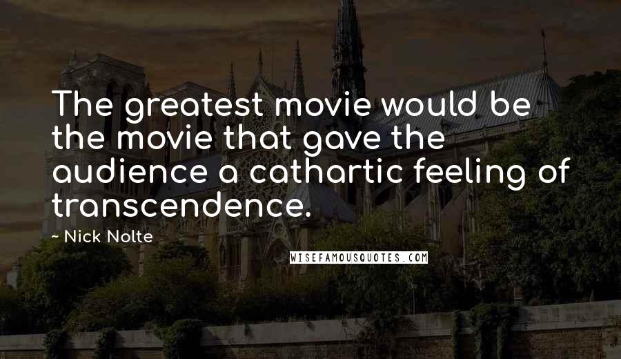 Nick Nolte Quotes: The greatest movie would be the movie that gave the audience a cathartic feeling of transcendence.