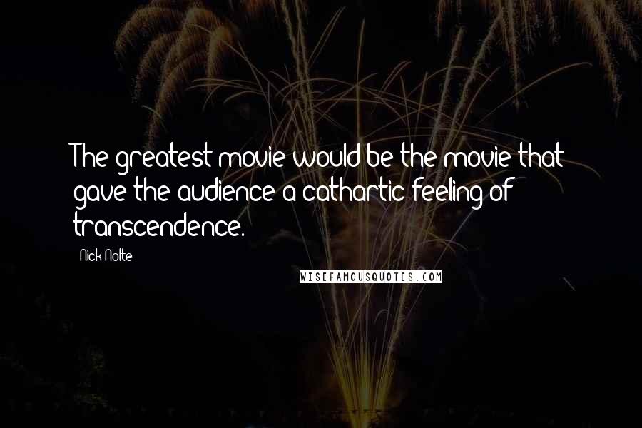 Nick Nolte Quotes: The greatest movie would be the movie that gave the audience a cathartic feeling of transcendence.
