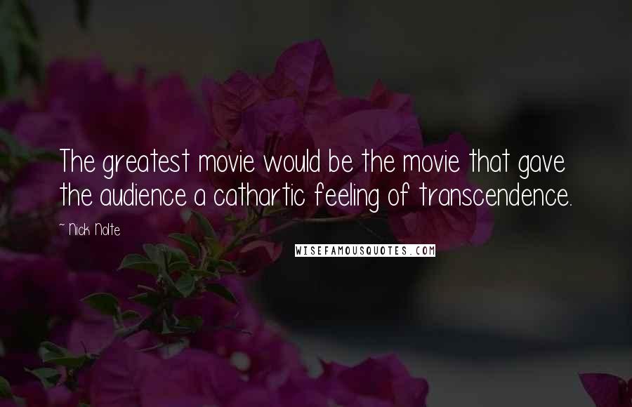 Nick Nolte Quotes: The greatest movie would be the movie that gave the audience a cathartic feeling of transcendence.