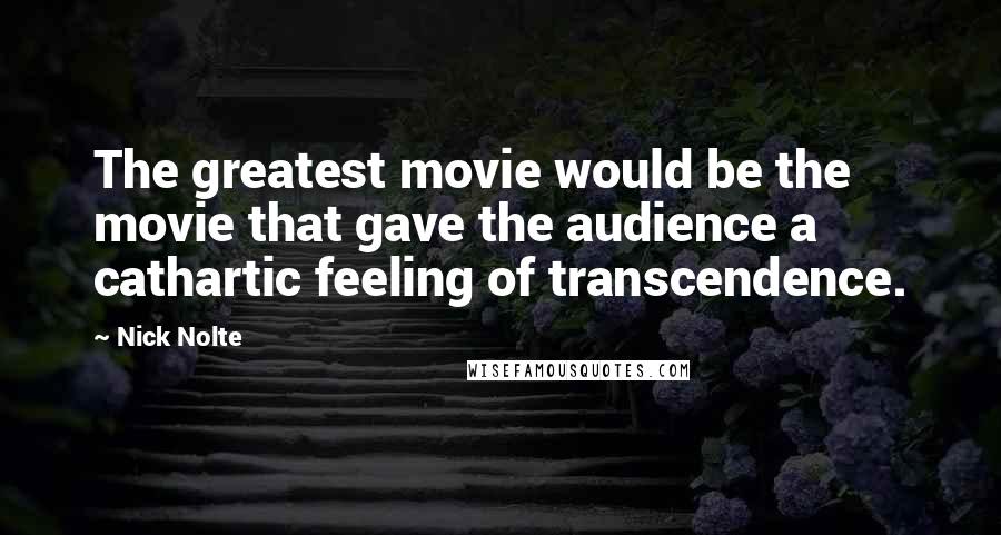 Nick Nolte Quotes: The greatest movie would be the movie that gave the audience a cathartic feeling of transcendence.