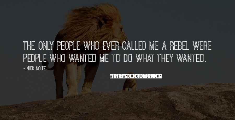 Nick Nolte Quotes: The only people who ever called me a rebel were people who wanted me to do what they wanted.