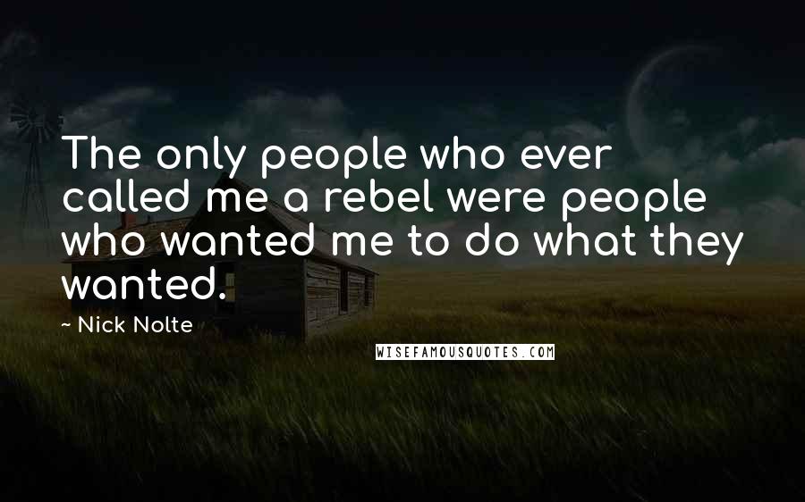 Nick Nolte Quotes: The only people who ever called me a rebel were people who wanted me to do what they wanted.