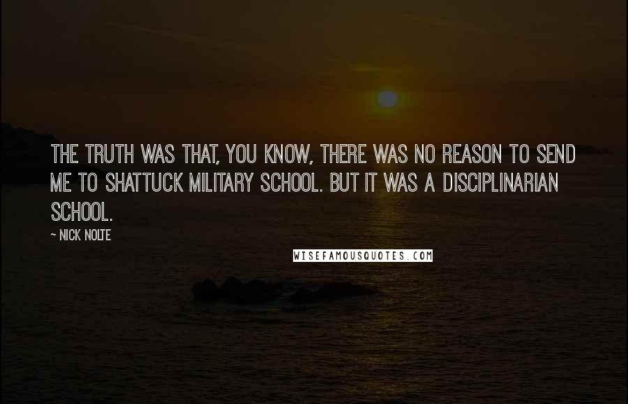 Nick Nolte Quotes: The truth was that, you know, there was no reason to send me to Shattuck Military School. But it was a disciplinarian school.