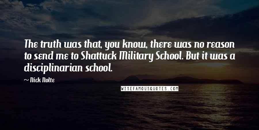 Nick Nolte Quotes: The truth was that, you know, there was no reason to send me to Shattuck Military School. But it was a disciplinarian school.