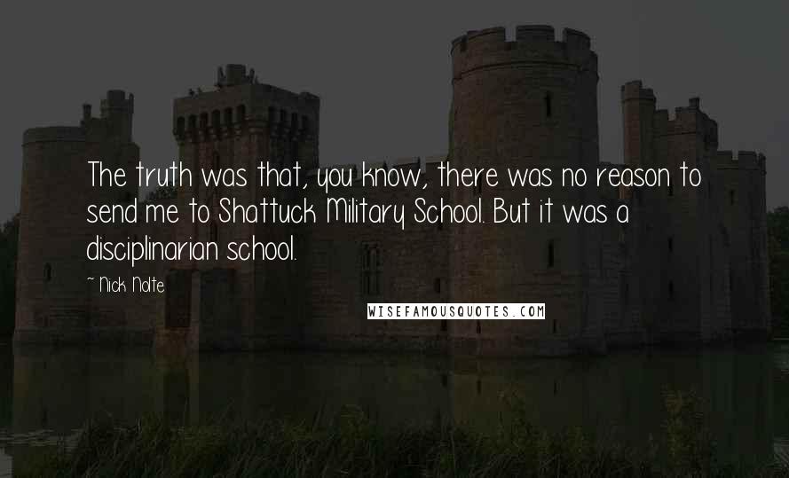 Nick Nolte Quotes: The truth was that, you know, there was no reason to send me to Shattuck Military School. But it was a disciplinarian school.