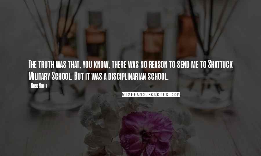 Nick Nolte Quotes: The truth was that, you know, there was no reason to send me to Shattuck Military School. But it was a disciplinarian school.