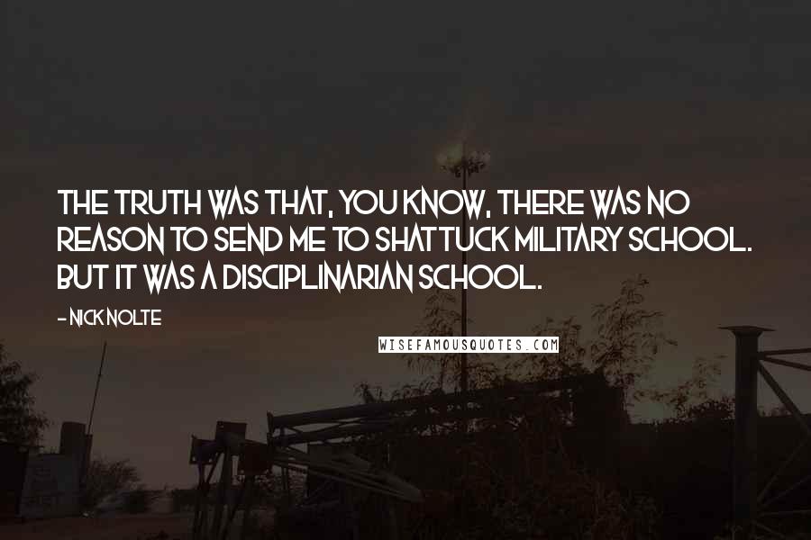 Nick Nolte Quotes: The truth was that, you know, there was no reason to send me to Shattuck Military School. But it was a disciplinarian school.